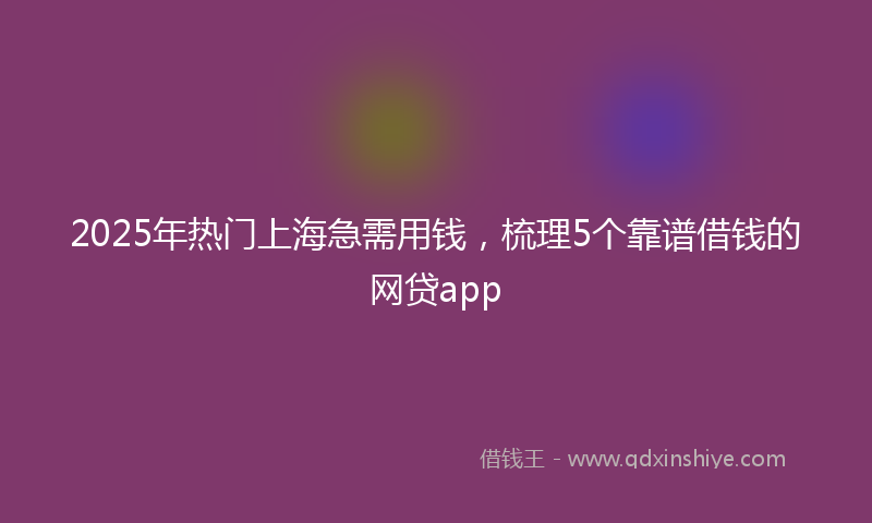 2025年热门上海急需用钱，梳理5个靠谱借钱的网贷app