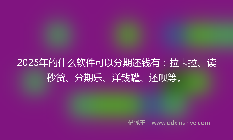 2025年的什么软件可以分期还钱有：拉卡拉、读秒贷、分期乐、洋钱罐、还呗等。