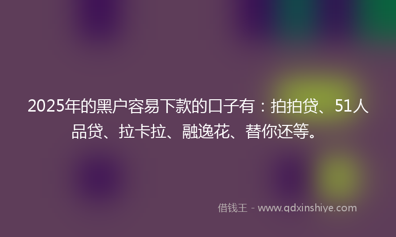 2025年的黑户容易下款的口子有：拍拍贷、51人品贷、拉卡拉、融逸花、替你还等。