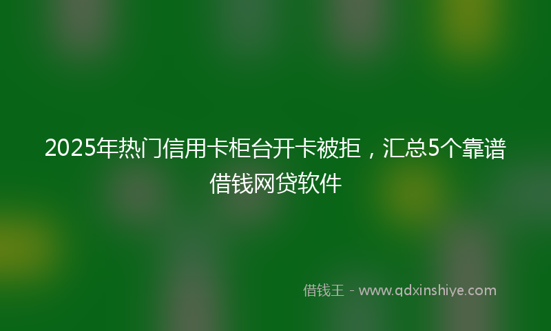 2025年热门信用卡柜台开卡被拒,汇总5个靠谱借钱网贷软件