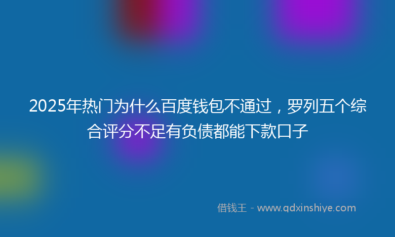 2025年热门为什么百度钱包不通过，罗列五个综合评分不足有负债都能下款口子