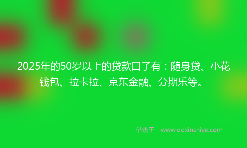 2025年的50岁以上的贷款口子有：随身贷、小花钱包、拉卡拉、京东金融、分期乐等。