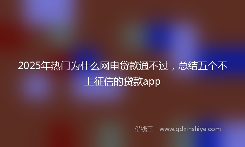 2025年热门为什么网申贷款通不过，总结五个不上征信的贷款app