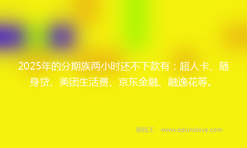 2025年的分期族两小时还不下款有：超人卡、随身贷、美团生活费、京东金融、融逸花等。