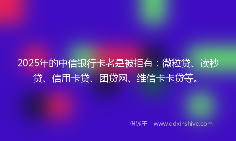 2025年的中信银行卡老是被拒有：微粒贷、读秒贷、信用卡贷、团贷网、维信卡卡贷等。