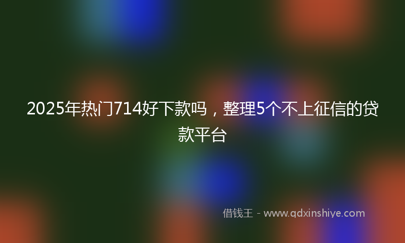 2025年热门714好下款吗，整理5个不上征信的贷款平台
