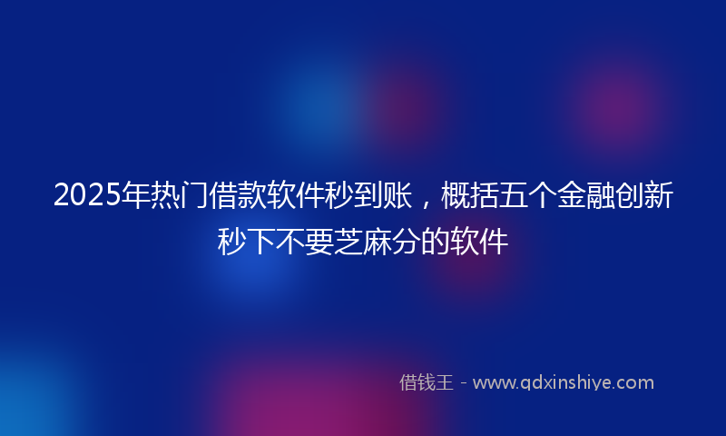 2025年热门借款软件秒到账，概括五个金融创新秒下不要芝麻分的软件
