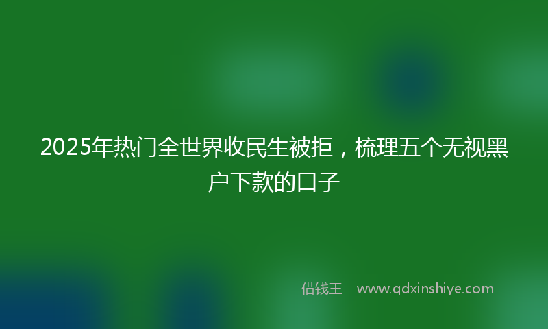 2025年热门全世界收民生被拒，梳理五个无视黑户下款的口子