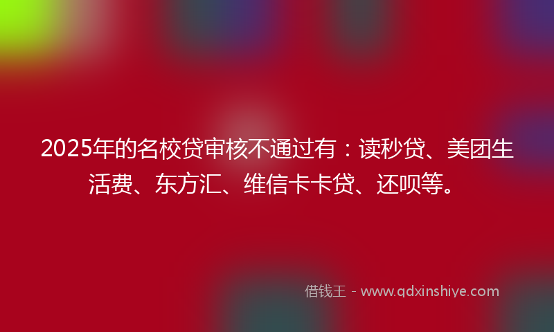 2025年的名校贷审核不通过有：读秒贷、美团生活费、东方汇、维信卡卡贷、还呗等。
