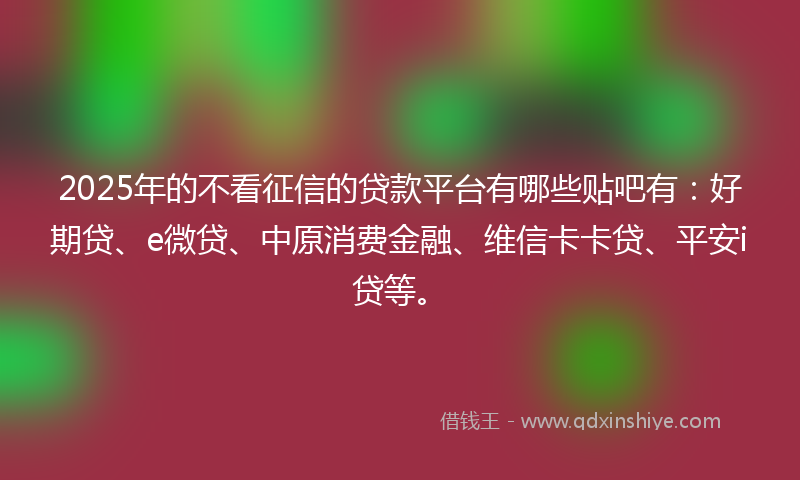 2025年的不看征信的贷款平台有哪些贴吧有：好期贷、e微贷、中原消费金融、维信卡卡贷、平安i贷等。