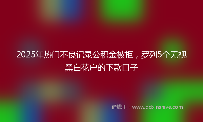 2025年热门不良记录公积金被拒，罗列5个无视黑白花户的下款口子