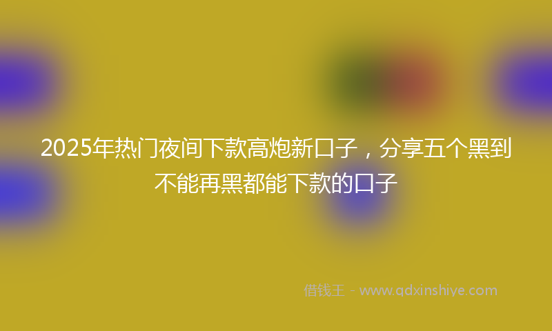 2025年热门夜间下款高炮新口子，分享五个黑到不能再黑都能下款的口子