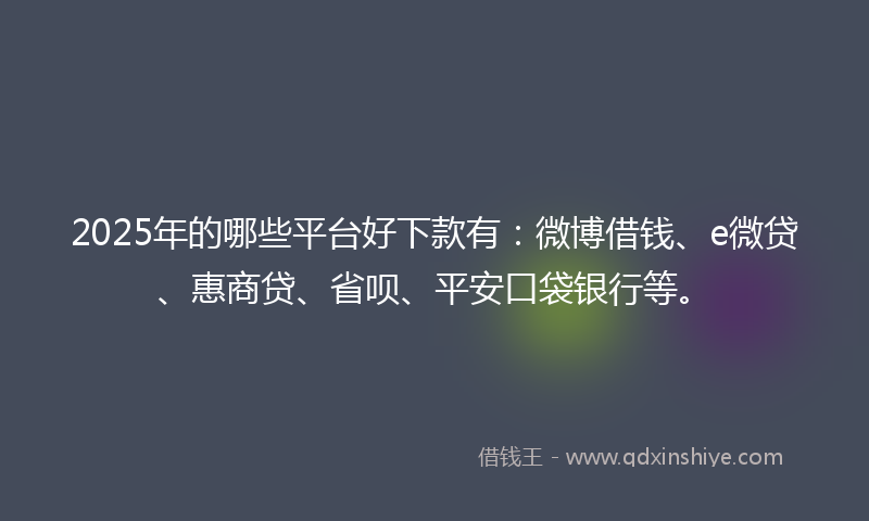 2025年的哪些平台好下款有：微博借钱、e微贷、惠商贷、省呗、平安口袋银行等。