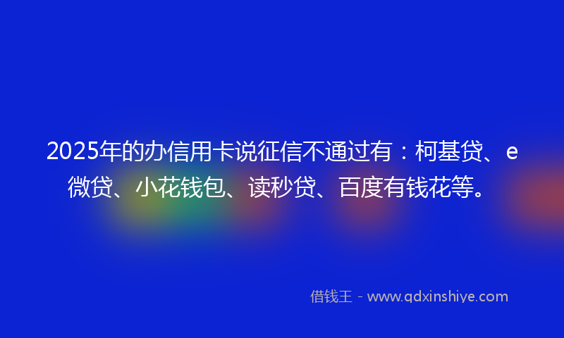 2025年的办信用卡说征信不通过有：柯基贷、e微贷、小花钱包、读秒贷、百度有钱花等。