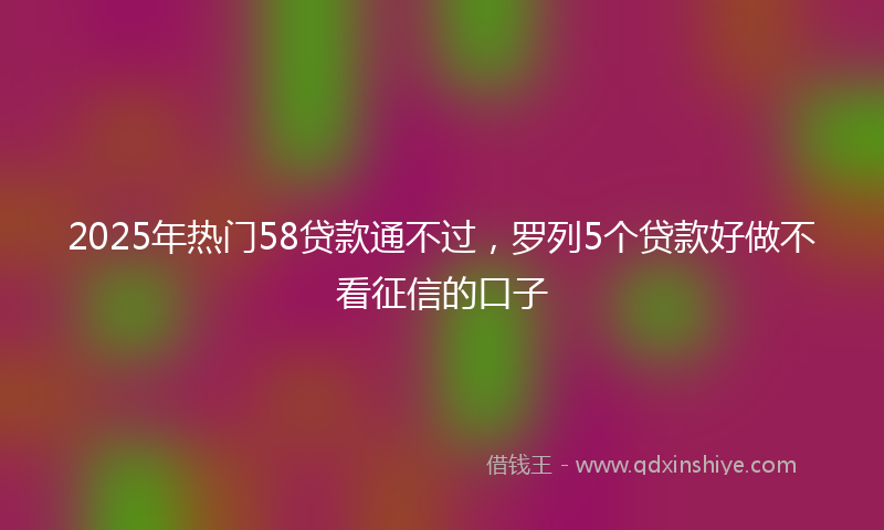 2025年热门58贷款通不过，罗列5个贷款好做不看征信的口子
