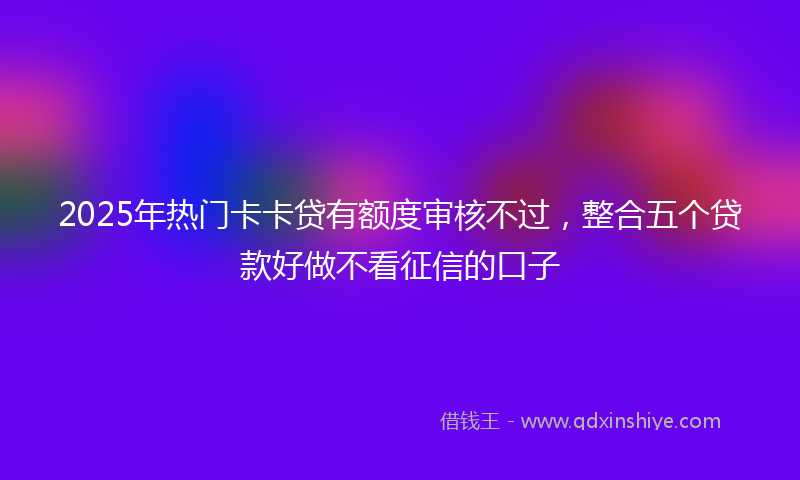 2025年热门卡卡贷有额度审核不过，整合五个贷款好做不看征信的口子