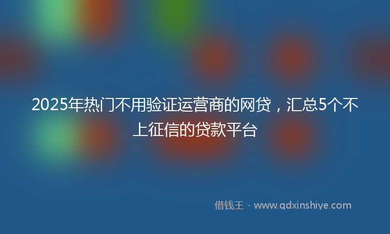 2025年热门不用验证运营商的网贷，汇总5个不上征信的贷款平台