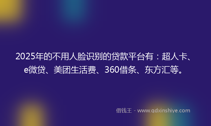 2025年的不用人脸识别的贷款平台有：超人卡、e微贷、美团生活费、360借条、东方汇等。