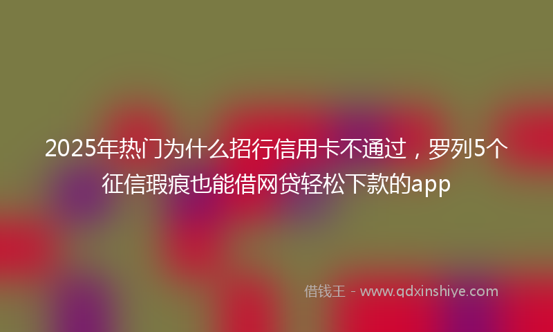 2025年热门为什么招行信用卡不通过，罗列5个征信瑕疵也能借网贷轻松下款的app