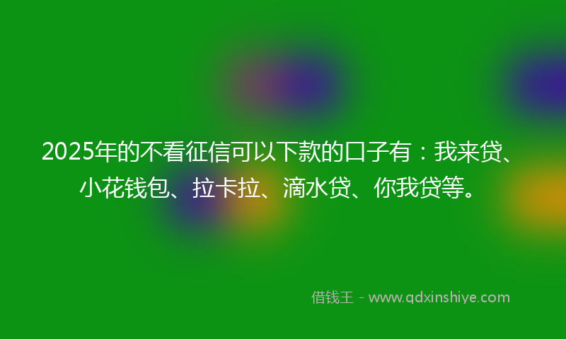 2025年的不看征信可以下款的口子有：我来贷、小花钱包、拉卡拉、滴水贷、你我贷等。
