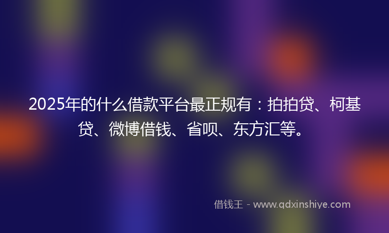 2025年的什么借款平台最正规有：拍拍贷、柯基贷、微博借钱、省呗、东方汇等。