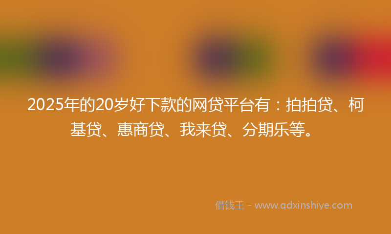 2025年的20岁好下款的网贷平台有：拍拍贷、柯基贷、惠商贷、我来贷、分期乐等。