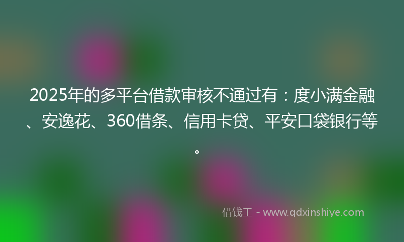2025年的多平台借款审核不通过有：度小满金融、安逸花、360借条、信用卡贷、平安口袋银行等。