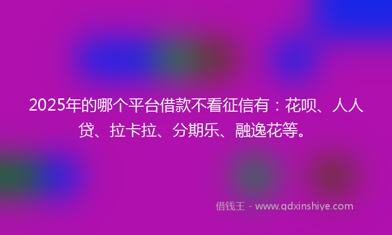 2025年的哪个平台借款不看征信有：花呗、人人贷、拉卡拉、分期乐、融逸花等。
