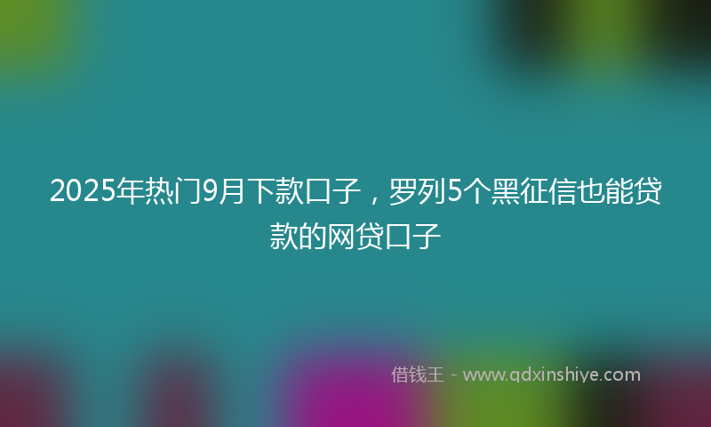 2025年热门9月下款口子，罗列5个黑征信也能贷款的网贷口子