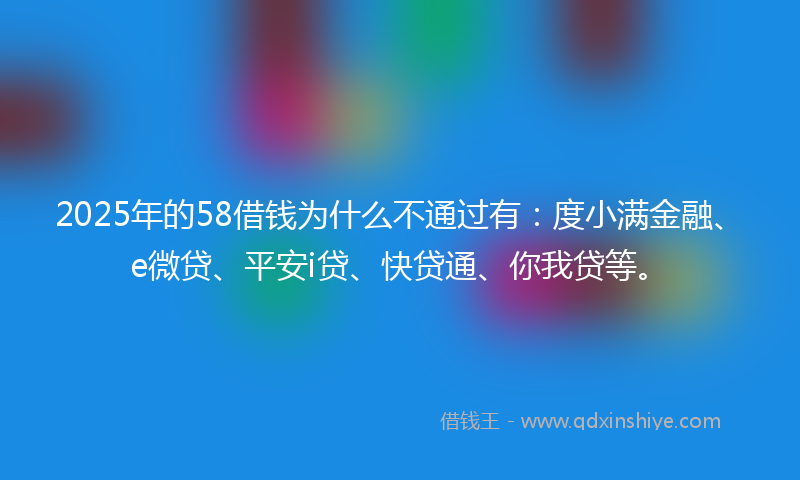 2025年的58借钱为什么不通过有：度小满金融、e微贷、平安i贷、快贷通、你我贷等。