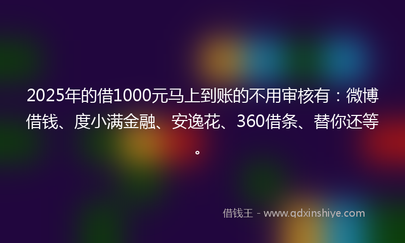 2025年的借1000元马上到账的不用审核有：微博借钱、度小满金融、安逸花、360借条、替你还等。