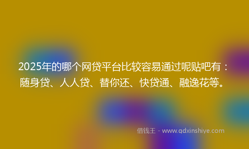 2025年的哪个网贷平台比较容易通过呢贴吧有：随身贷、人人贷、替你还、快贷通、融逸花等。
