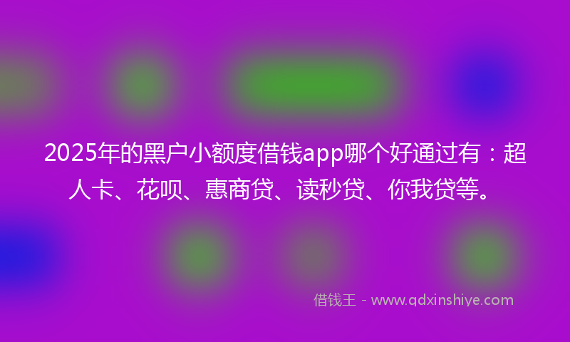 2025年的黑户小额度借钱app哪个好通过有：超人卡、花呗、惠商贷、读秒贷、你我贷等。