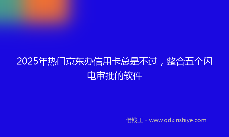 2025年热门京东办信用卡总是不过，整合五个闪电审批的软件