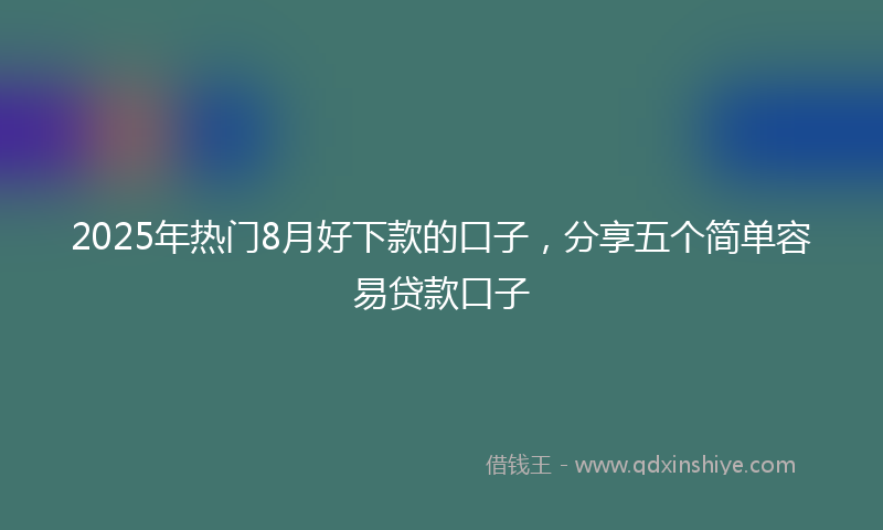 2025年热门8月好下款的口子，分享五个简单容易贷款口子