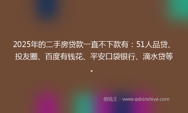 2025年的二手房贷款一直不下款有：51人品贷、投友圈、百度有钱花、平安口袋银行、滴水贷等。