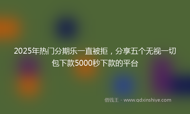 2025年热门分期乐一直被拒，分享五个无视一切包下款5000秒下款的平台