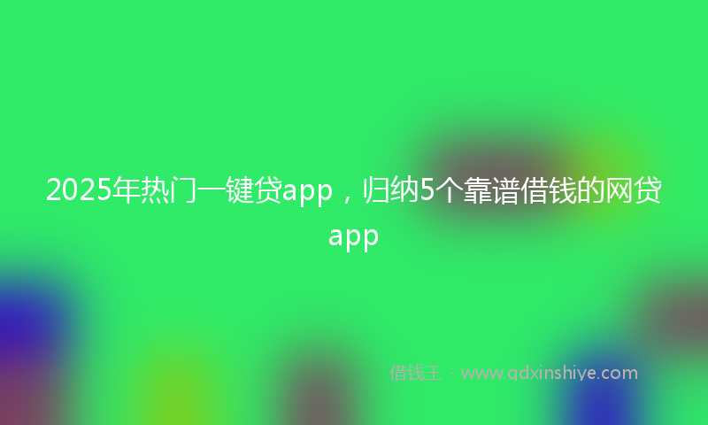 2025年热门一键贷app，归纳5个靠谱借钱的网贷app