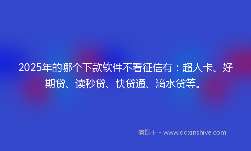 2025年的哪个下款软件不看征信有：超人卡、好期贷、读秒贷、快贷通、滴水贷等。