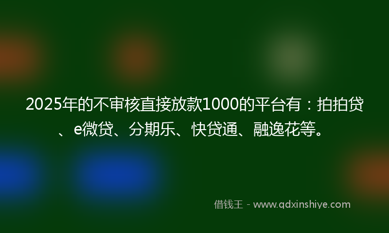 2025年的不审核直接放款1000的平台有:拍拍贷、e微贷、分期乐、快贷通、融逸花等。