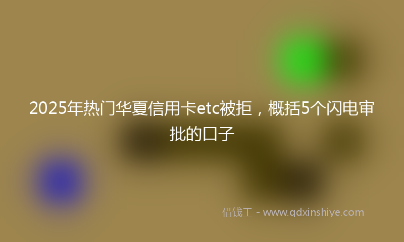 2025年热门华夏信用卡etc被拒，概括5个闪电审批的口子