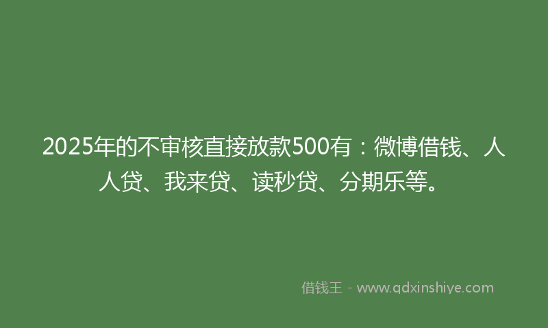 2025年的不审核直接放款500有：微博借钱、人人贷、我来贷、读秒贷、分期乐等。
