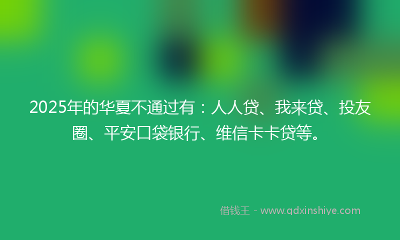 2025年的华夏不通过有：人人贷、我来贷、投友圈、平安口袋银行、维信卡卡贷等。