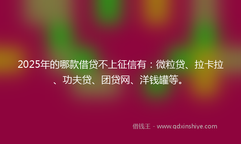 2025年的哪款借贷不上征信有：微粒贷、拉卡拉、功夫贷、团贷网、洋钱罐等。