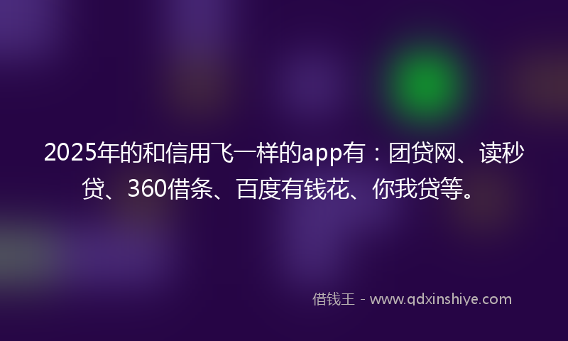 2025年的和信用飞一样的app有：团贷网、读秒贷、360借条、百度有钱花、你我贷等。