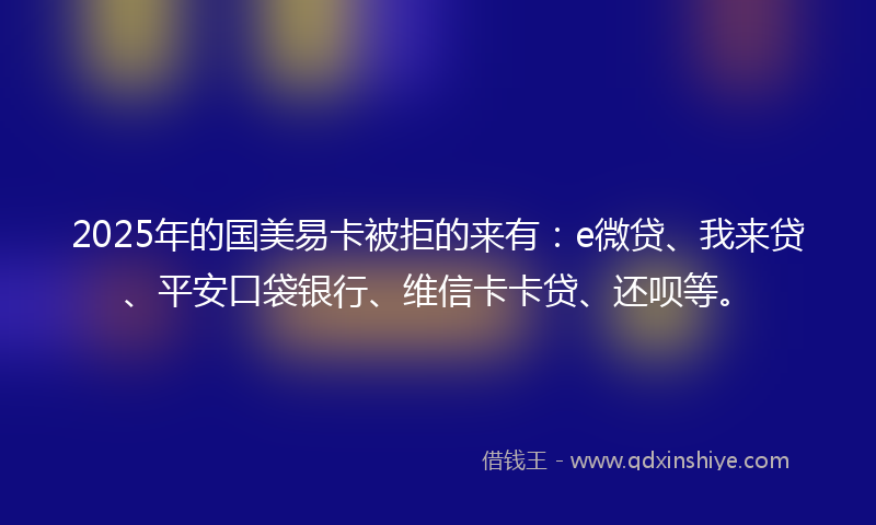 2025年的国美易卡被拒的来有：e微贷、我来贷、平安口袋银行、维信卡卡贷、还呗等。