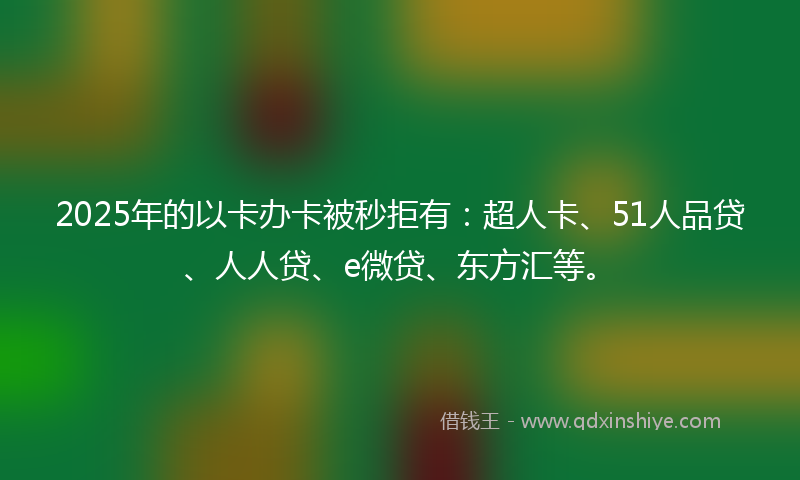 2025年的以卡办卡被秒拒有：超人卡、51人品贷、人人贷、e微贷、东方汇等。