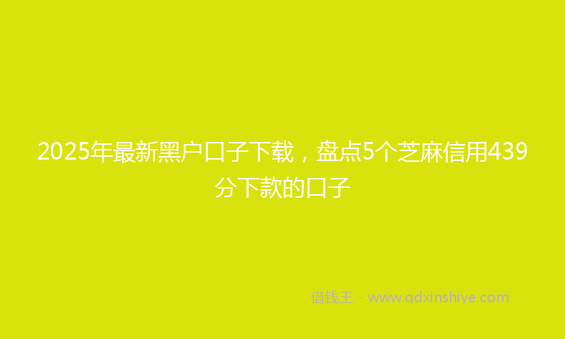 2025年最新黑户口子下载，盘点5个芝麻信用439分下款的口子