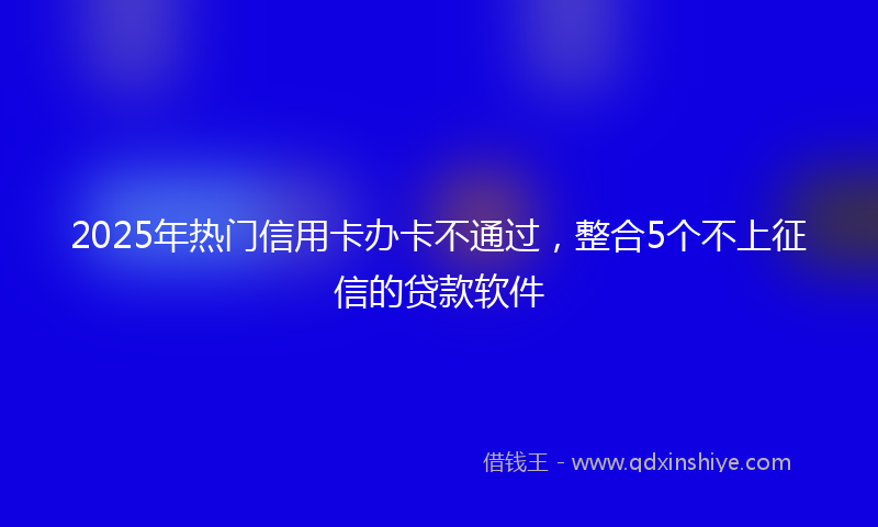 2025年热门信用卡办卡不通过，整合5个不上征信的贷款软件