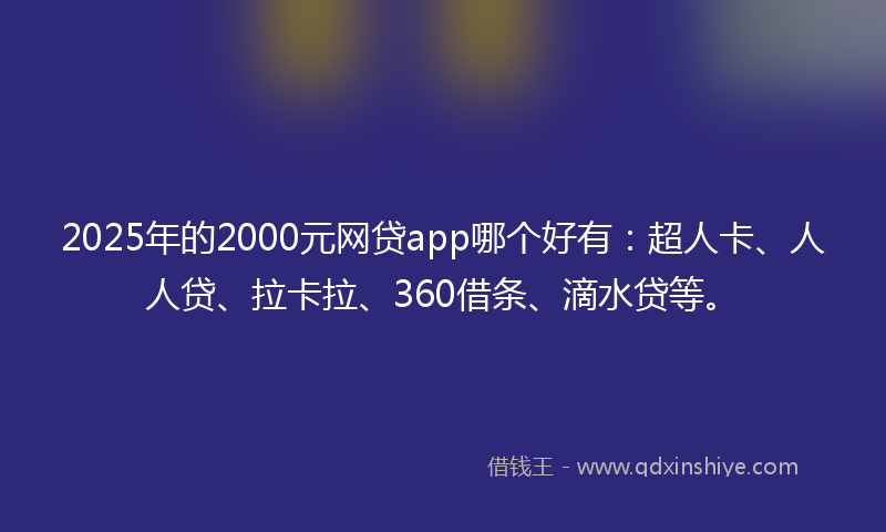 2025年的2000元网贷app哪个好有：超人卡、人人贷、拉卡拉、360借条、滴水贷等。